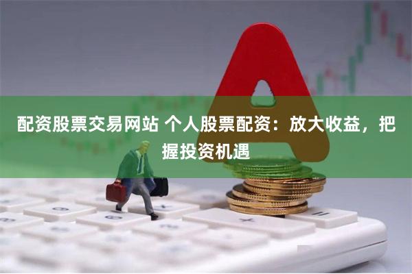 配资股票交易网站 个人股票配资：放大收益，把握投资机遇