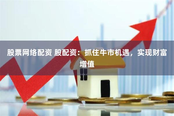 股票网络配资 股配资：抓住牛市机遇，实现财富增值