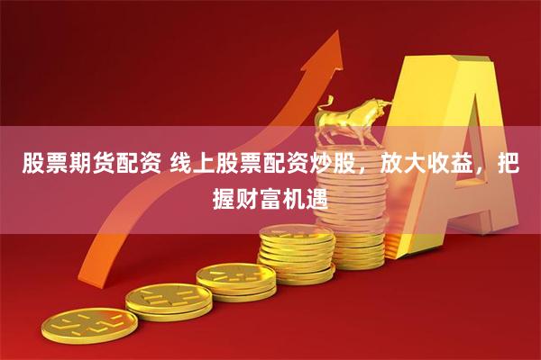 股票期货配资 线上股票配资炒股，放大收益，把握财富机遇