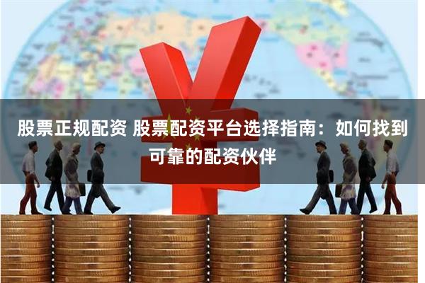 股票正规配资 股票配资平台选择指南：如何找到可靠的配资伙伴