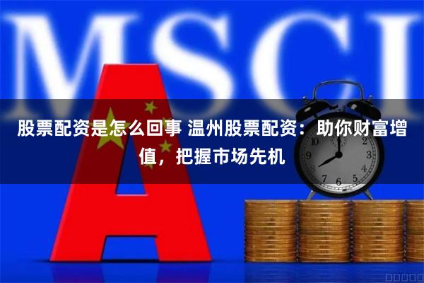 股票配资是怎么回事 温州股票配资：助你财富增值，把握市场先机
