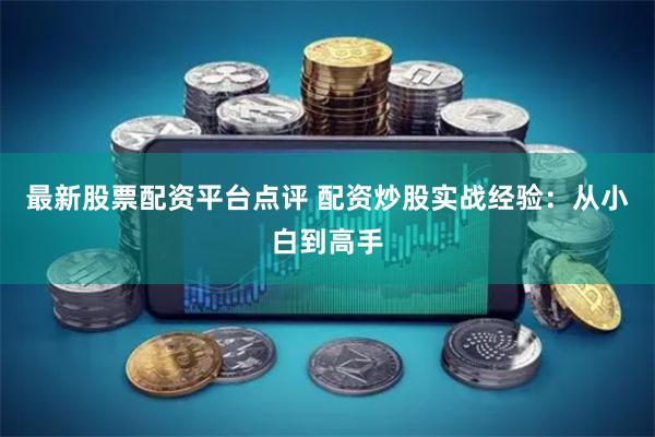 最新股票配资平台点评 配资炒股实战经验：从小白到高手