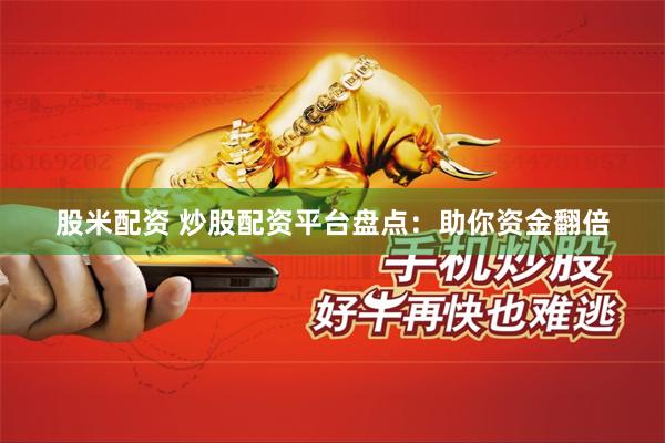股米配资 炒股配资平台盘点：助你资金翻倍