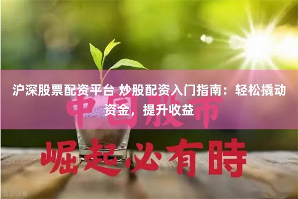 沪深股票配资平台 炒股配资入门指南：轻松撬动资金，提升收益