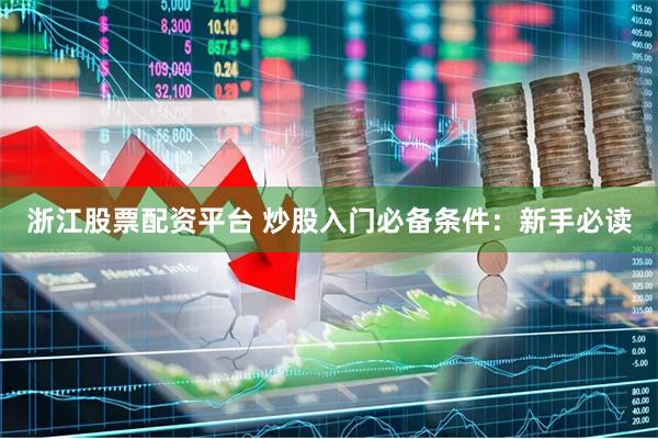 浙江股票配资平台 炒股入门必备条件：新手必读