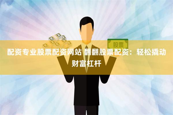 配资专业股票配资网站 翻翻股票配资：轻松撬动财富杠杆