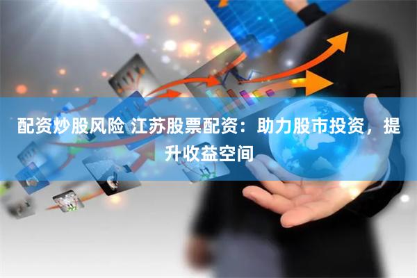 配资炒股风险 江苏股票配资：助力股市投资，提升收益空间