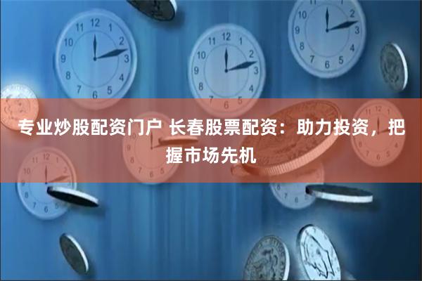 专业炒股配资门户 长春股票配资：助力投资，把握市场先机