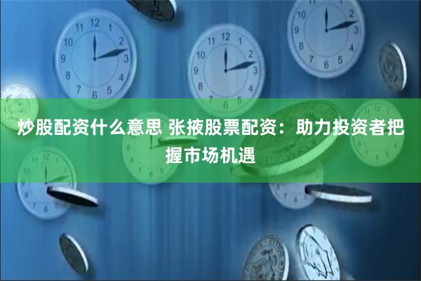 炒股配资什么意思 张掖股票配资：助力投资者把握市场机遇