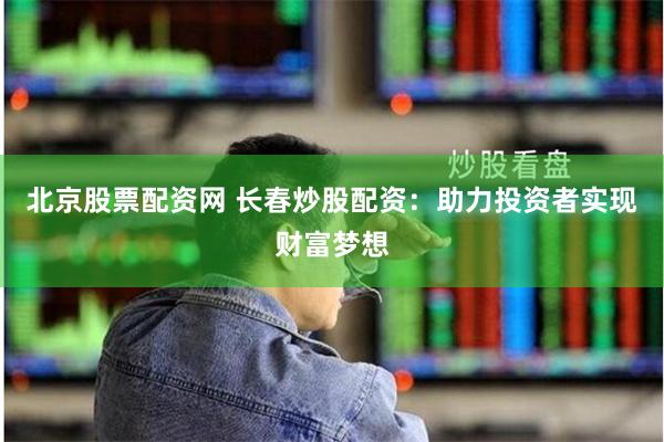 北京股票配资网 长春炒股配资：助力投资者实现财富梦想