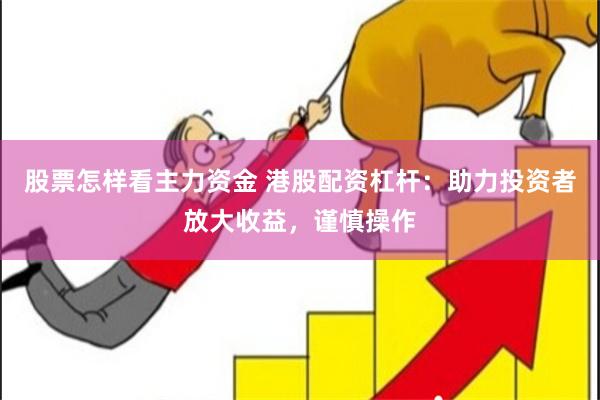 股票怎样看主力资金 港股配资杠杆：助力投资者放大收益，谨慎操作