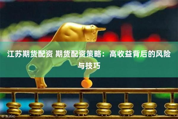 江苏期货配资 期货配资策略：高收益背后的风险与技巧