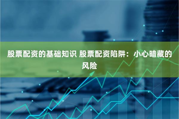 股票配资的基础知识 股票配资陷阱：小心暗藏的风险