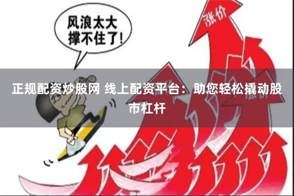 正规配资炒股网 线上配资平台：助您轻松撬动股市杠杆
