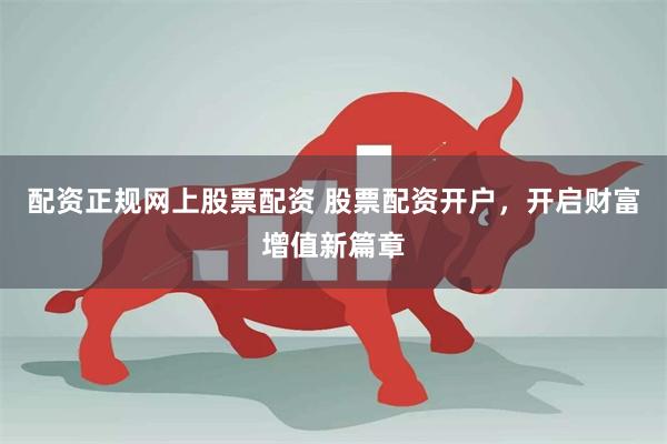 配资正规网上股票配资 股票配资开户，开启财富增值新篇章