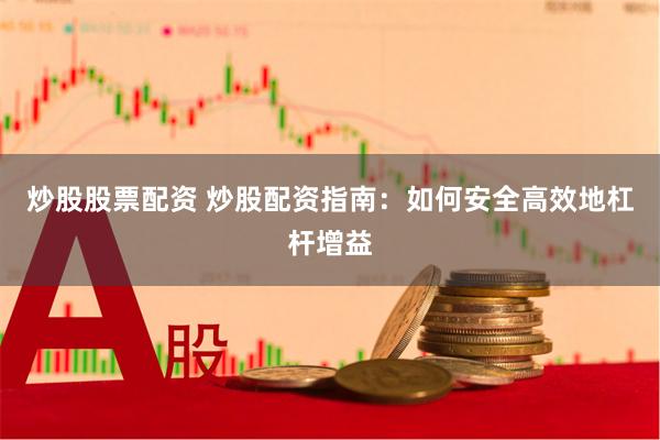 炒股股票配资 炒股配资指南：如何安全高效地杠杆增益