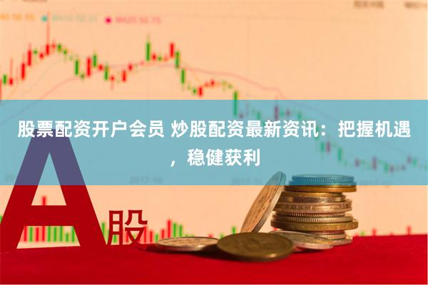 股票配资开户会员 炒股配资最新资讯：把握机遇，稳健获利