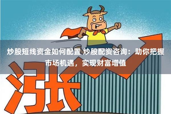 炒股短线资金如何配置 炒股配资咨询：助你把握市场机遇，实现财富增值