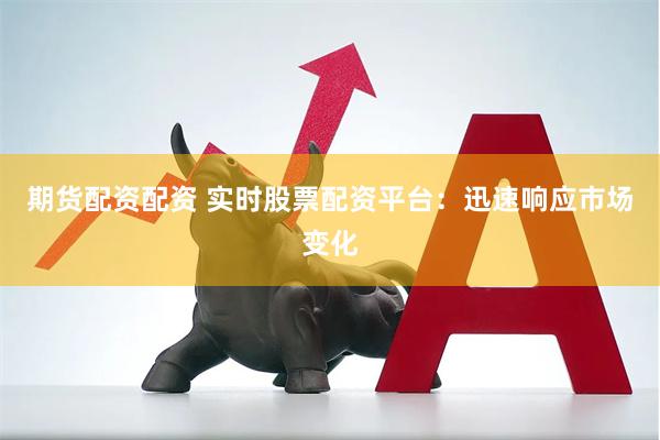 期货配资配资 实时股票配资平台：迅速响应市场变化