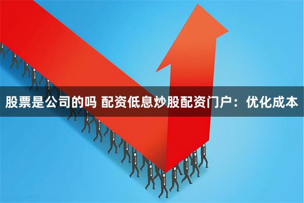 股票是公司的吗 配资低息炒股配资门户：优化成本