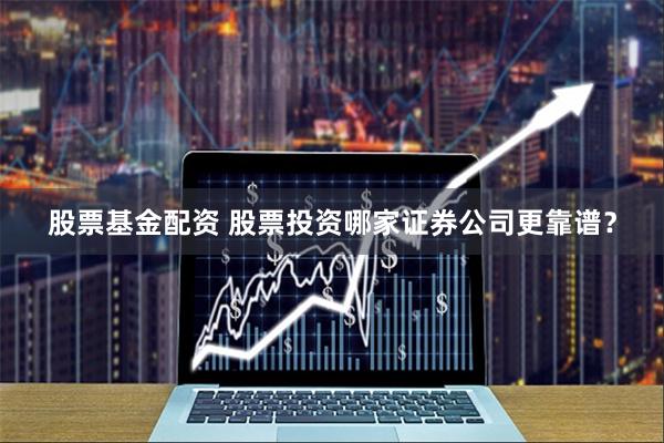 股票基金配资 股票投资哪家证券公司更靠谱？