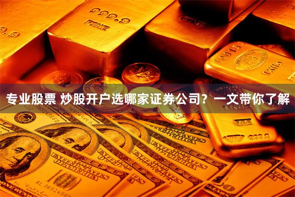 专业股票 炒股开户选哪家证券公司？一文带你了解
