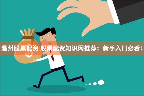 温州股票配资 股票配资知识网推荐：新手入门必看！