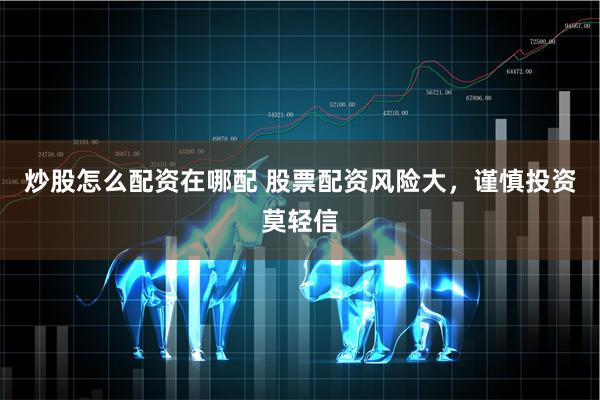 炒股怎么配资在哪配 股票配资风险大，谨慎投资莫轻信