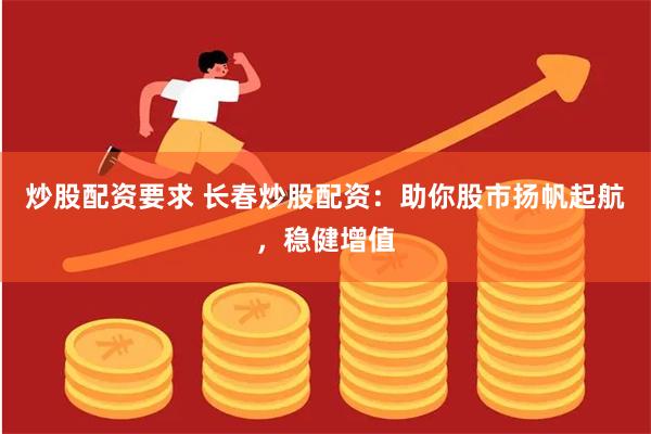 炒股配资要求 长春炒股配资：助你股市扬帆起航，稳健增值