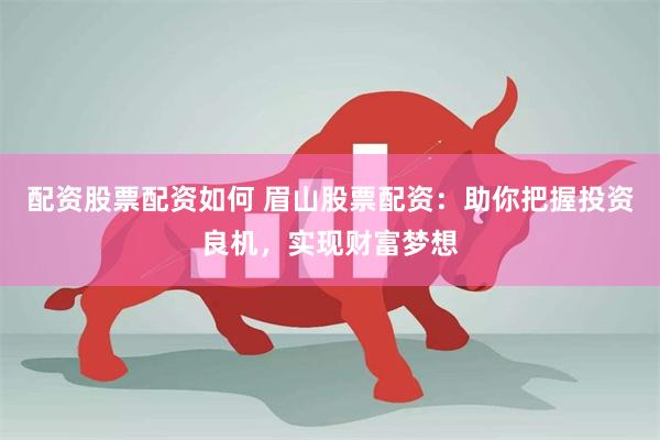 配资股票配资如何 眉山股票配资：助你把握投资良机，实现财富梦想