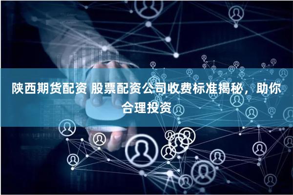 陕西期货配资 股票配资公司收费标准揭秘，助你合理投资
