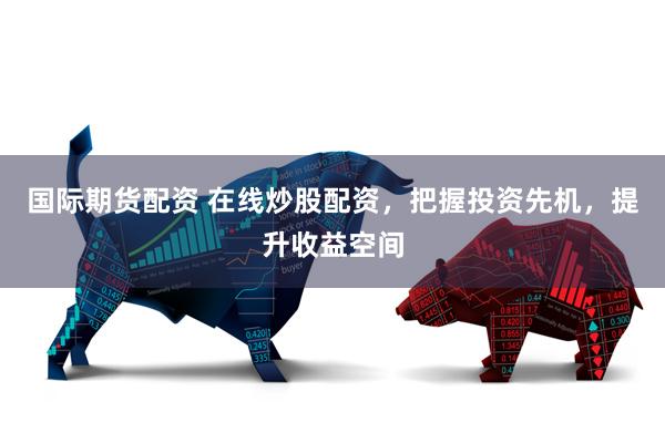 国际期货配资 在线炒股配资，把握投资先机，提升收益空间