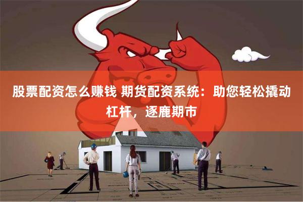 股票配资怎么赚钱 期货配资系统：助您轻松撬动杠杆，逐鹿期市