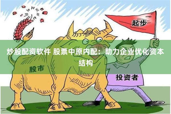 炒股配资软件 股票中原内配：助力企业优化资本结构