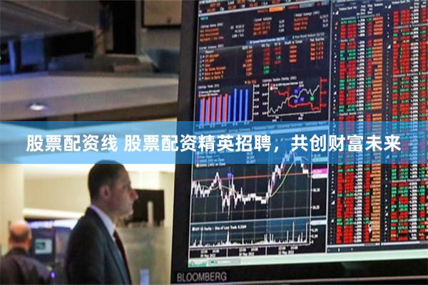 股票配资线 股票配资精英招聘，共创财富未来