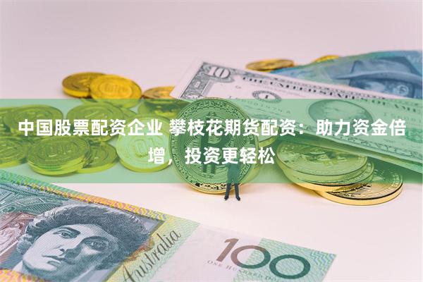 中国股票配资企业 攀枝花期货配资：助力资金倍增，投资更轻松