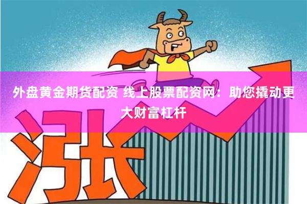 外盘黄金期货配资 线上股票配资网：助您撬动更大财富杠杆