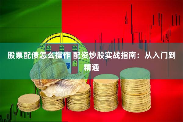股票配债怎么操作 配资炒股实战指南：从入门到精通