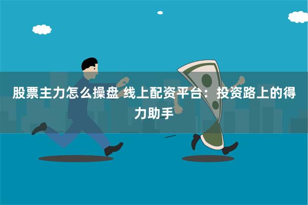 股票主力怎么操盘 线上配资平台：投资路上的得力助手