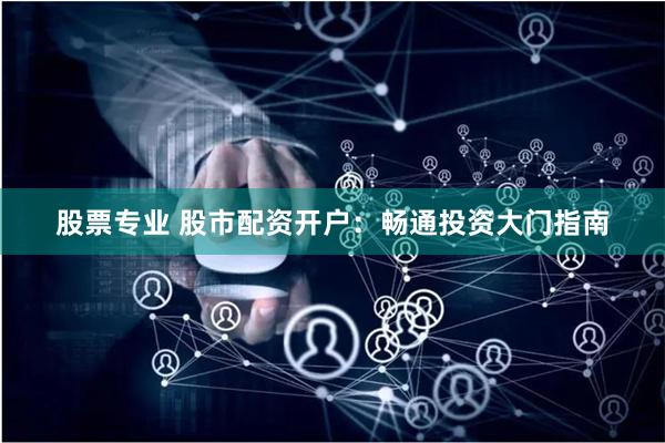 股票专业 股市配资开户：畅通投资大门指南