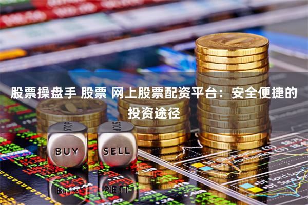 股票操盘手 股票 网上股票配资平台：安全便捷的投资途径