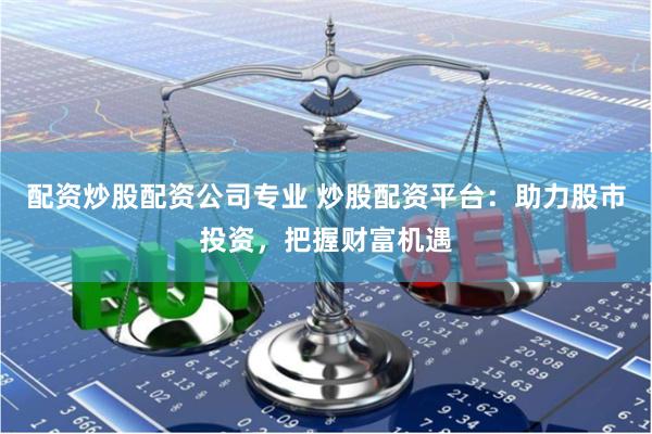 配资炒股配资公司专业 炒股配资平台：助力股市投资，把握财富机遇