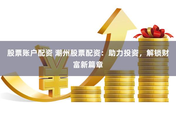 股票账户配资 潮州股票配资：助力投资，解锁财富新篇章
