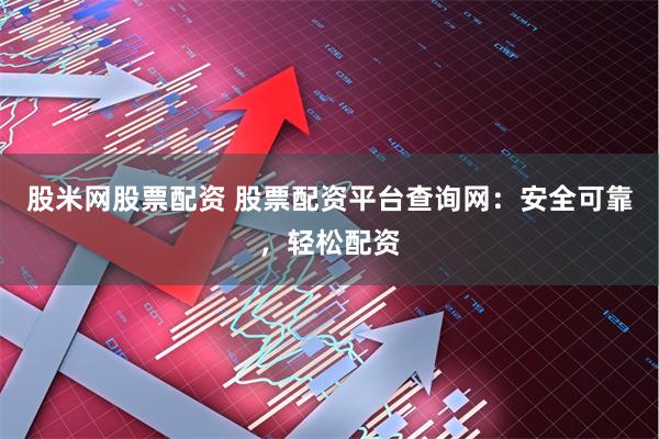 股米网股票配资 股票配资平台查询网：安全可靠，轻松配资
