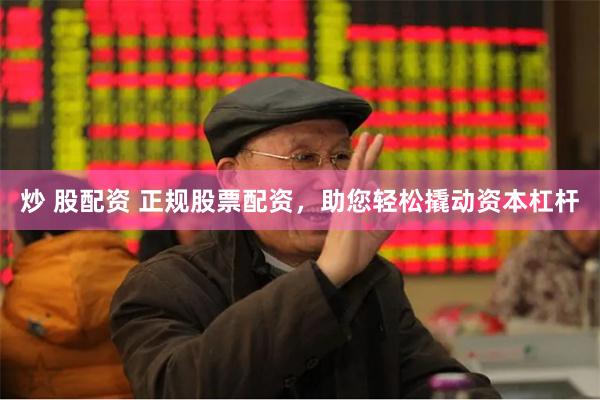 炒 股配资 正规股票配资，助您轻松撬动资本杠杆