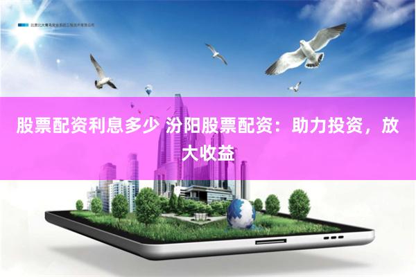 股票配资利息多少 汾阳股票配资：助力投资，放大收益