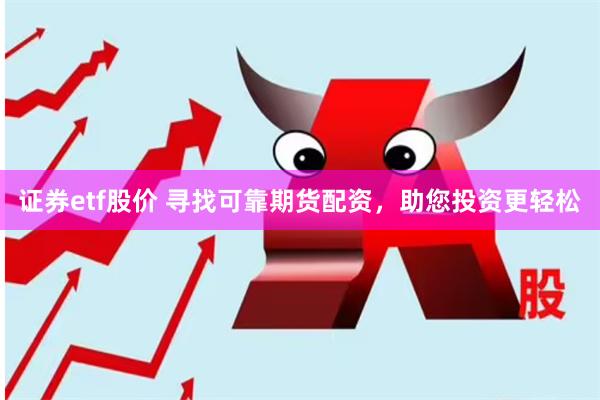 证券etf股价 寻找可靠期货配资，助您投资更轻松