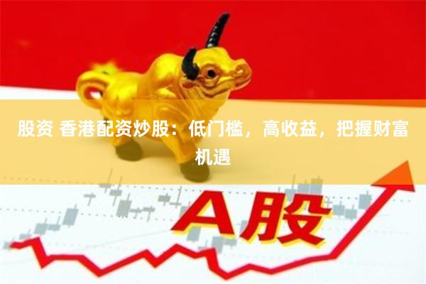 股资 香港配资炒股：低门槛，高收益，把握财富机遇