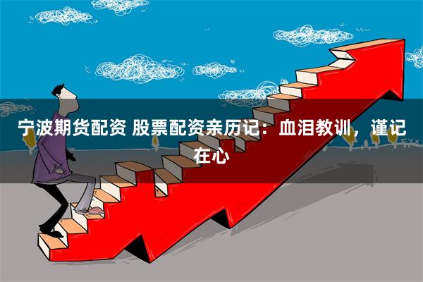宁波期货配资 股票配资亲历记：血泪教训，谨记在心