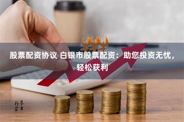 股票配资协议 白银市股票配资：助您投资无忧，轻松获利